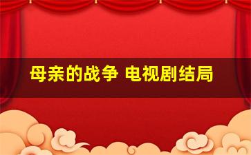 母亲的战争 电视剧结局